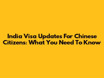 India Visa Updates For Chinese Citizens: What You Need To Know