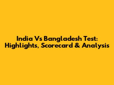 India Vs Bangladesh Test: Highlights, Scorecard & Analysis