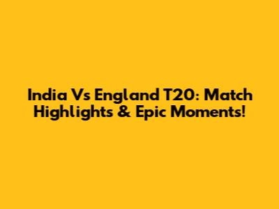 India Vs England T20: Match Highlights & Epic Moments!