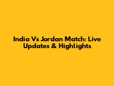 India Vs Jordan Match: Live Updates & Highlights