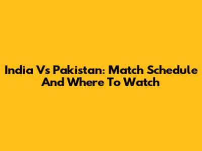 India Vs Pakistan: Match Schedule And Where To Watch
