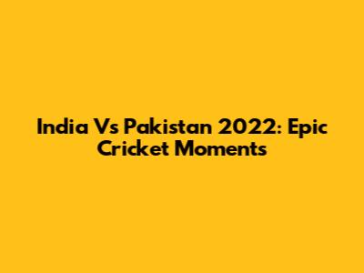 India Vs Pakistan 2022: Epic Cricket Moments