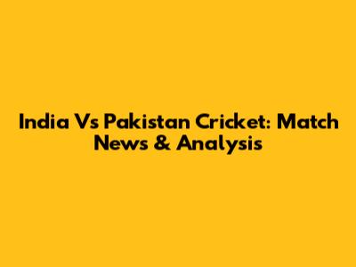 India Vs Pakistan Cricket: Match News & Analysis