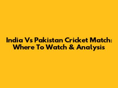 India Vs Pakistan Cricket Match: Where To Watch & Analysis