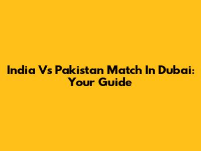 India Vs Pakistan Match In Dubai: Your Guide