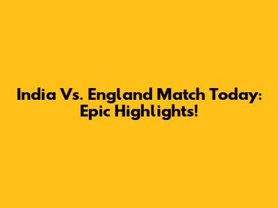 India Vs. England Match Today: Epic Highlights!