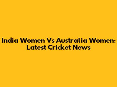 India Women Vs Australia Women: Latest Cricket News