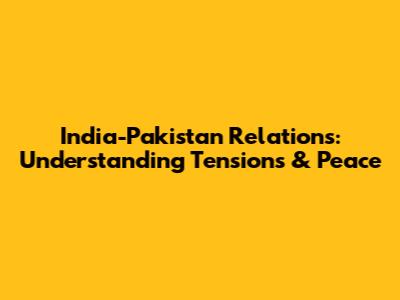 India-Pakistan Relations: Understanding Tensions & Peace