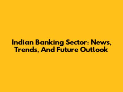 Indian Banking Sector: News, Trends, And Future Outlook