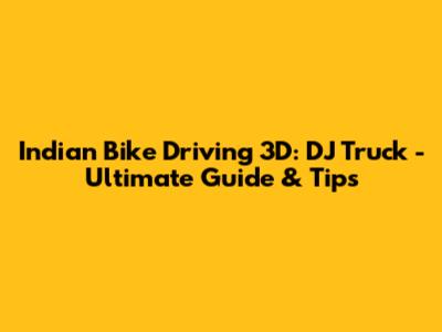 Indian Bike Driving 3D: DJ Truck - Ultimate Guide & Tips