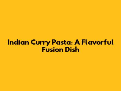 Indian Curry Pasta: A Flavorful Fusion Dish