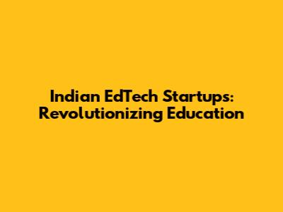 Indian EdTech Startups: Revolutionizing Education