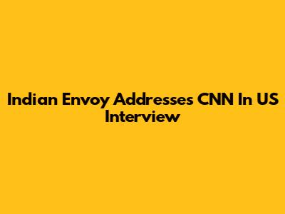 Indian Envoy Addresses CNN In US Interview