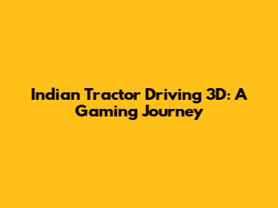 Indian Tractor Driving 3D: A Gaming Journey