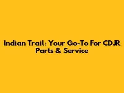 Indian Trail: Your Go-To For CDJR Parts & Service