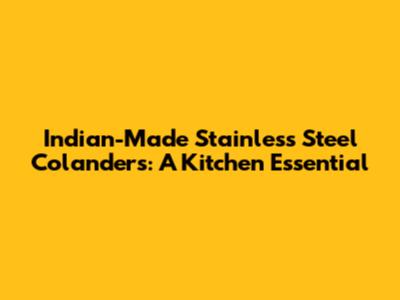 Indian-Made Stainless Steel Colanders: A Kitchen Essential