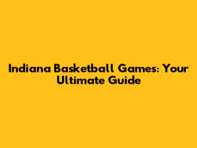 Indiana Basketball Games: Your Ultimate Guide