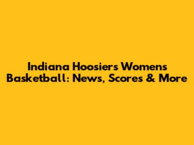 Indiana Hoosiers Women's Basketball: News, Scores & More