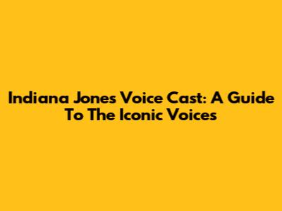 Indiana Jones Voice Cast: A Guide To The Iconic Voices