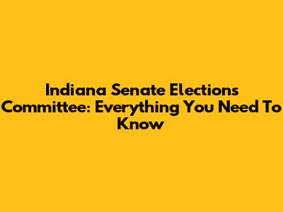 Indiana Senate Elections Committee: Everything You Need To Know