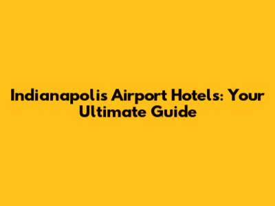 Indianapolis Airport Hotels: Your Ultimate Guide
