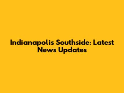 Indianapolis Southside: Latest News Updates