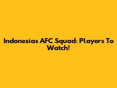 Indonesia's AFC Squad: Players To Watch!