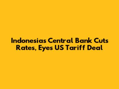 Indonesia's Central Bank Cuts Rates, Eyes US Tariff Deal