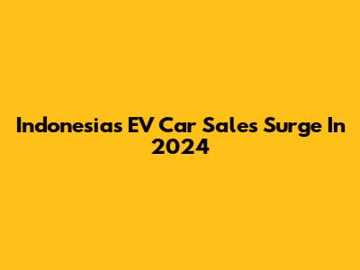 Indonesia's EV Car Sales Surge In 2024