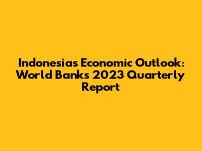 Indonesia's Economic Outlook: World Bank's 2023 Quarterly Report