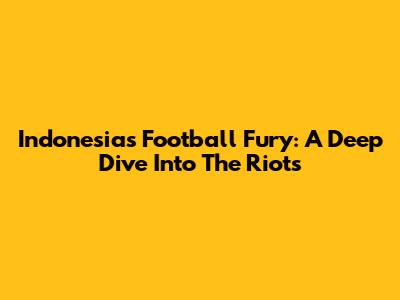 Indonesia's Football Fury: A Deep Dive Into The Riots