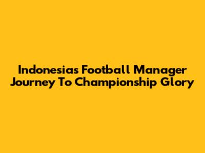 Indonesia's Football Manager Journey To Championship Glory
