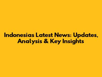 Indonesia's Latest News: Updates, Analysis & Key Insights