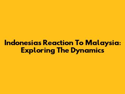 Indonesia's Reaction To Malaysia: Exploring The Dynamics