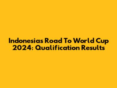 Indonesia's Road To World Cup 2024: Qualification Results