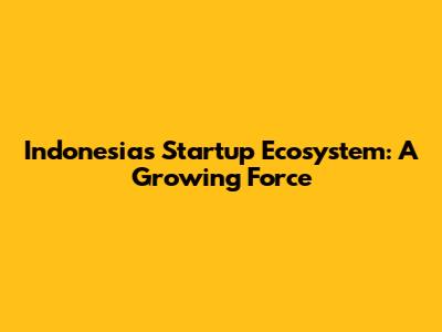 Indonesia's Startup Ecosystem: A Growing Force