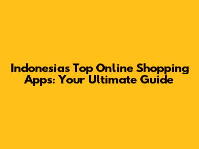 Indonesia's Top Online Shopping Apps: Your Ultimate Guide