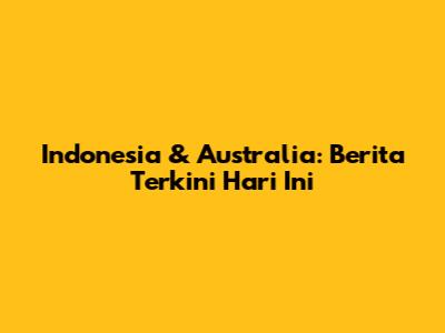 Indonesia & Australia: Berita Terkini Hari Ini