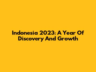Indonesia 2023: A Year Of Discovery And Growth