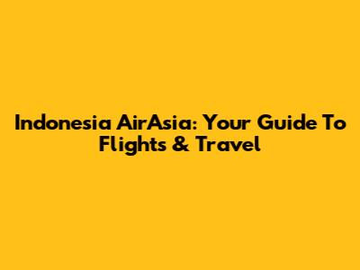 Indonesia AirAsia: Your Guide To Flights & Travel
