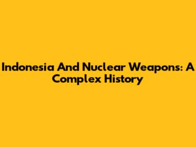 Indonesia And Nuclear Weapons: A Complex History