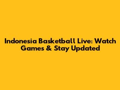 Indonesia Basketball Live: Watch Games & Stay Updated