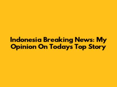 Indonesia Breaking News: My Opinion On Today's Top Story