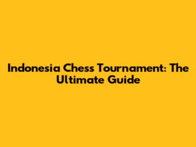 Indonesia Chess Tournament: The Ultimate Guide
