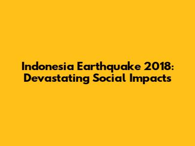 Indonesia Earthquake 2018: Devastating Social Impacts