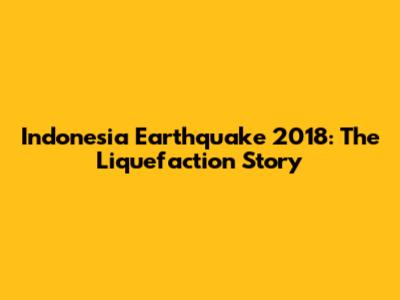 Indonesia Earthquake 2018: The Liquefaction Story