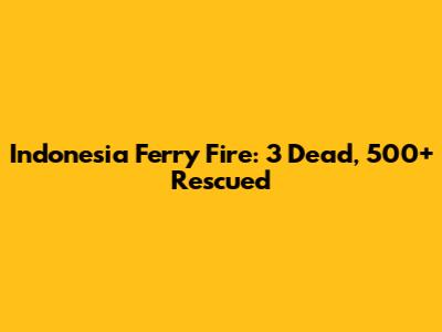 Indonesia Ferry Fire: 3 Dead, 500+ Rescued