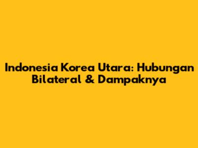 Indonesia Korea Utara: Hubungan Bilateral & Dampaknya