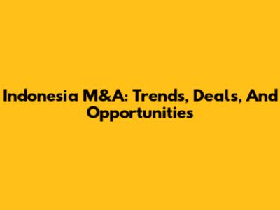 Indonesia M&A: Trends, Deals, And Opportunities