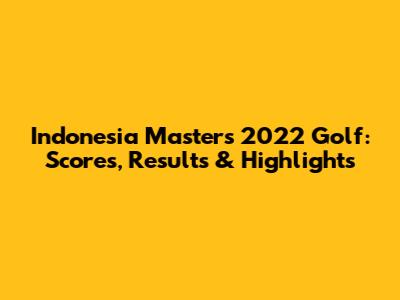 Indonesia Masters 2022 Golf: Scores, Results & Highlights